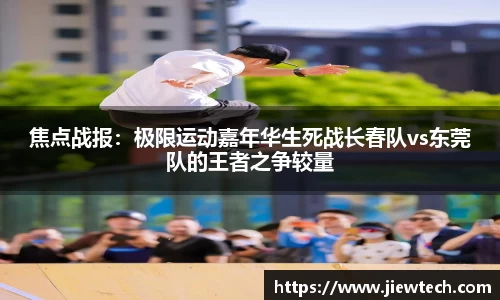 焦点战报：极限运动嘉年华生死战长春队vs东莞队的王者之争较量