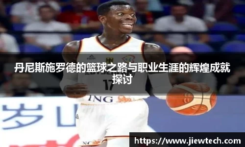 丹尼斯施罗德的篮球之路与职业生涯的辉煌成就探讨