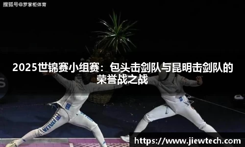 2025世锦赛小组赛：包头击剑队与昆明击剑队的荣誉战之战